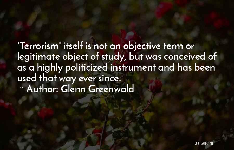 Glenn Greenwald Quotes: 'terrorism' Itself Is Not An Objective Term Or Legitimate Object Of Study, But Was Conceived Of As A Highly Politicized