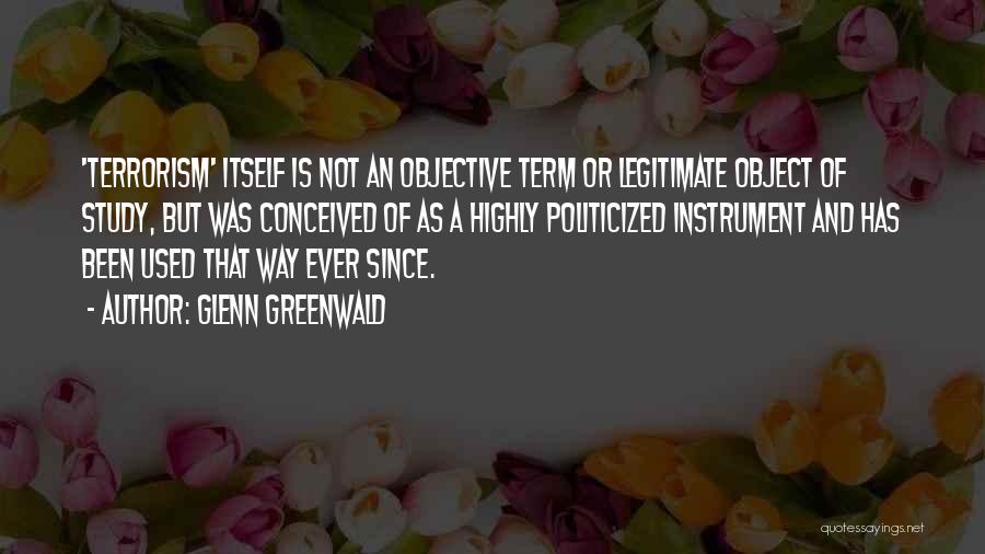 Glenn Greenwald Quotes: 'terrorism' Itself Is Not An Objective Term Or Legitimate Object Of Study, But Was Conceived Of As A Highly Politicized