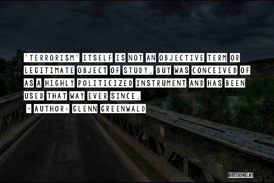 Glenn Greenwald Quotes: 'terrorism' Itself Is Not An Objective Term Or Legitimate Object Of Study, But Was Conceived Of As A Highly Politicized