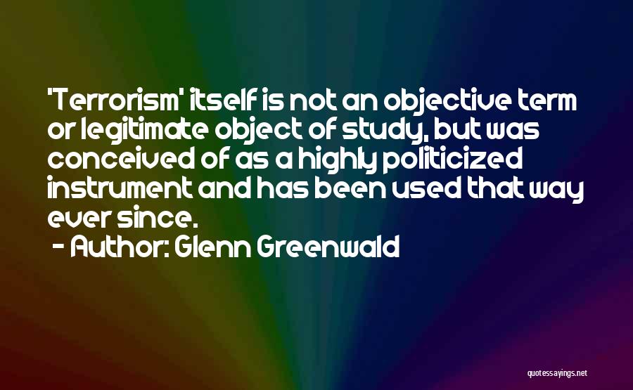 Glenn Greenwald Quotes: 'terrorism' Itself Is Not An Objective Term Or Legitimate Object Of Study, But Was Conceived Of As A Highly Politicized