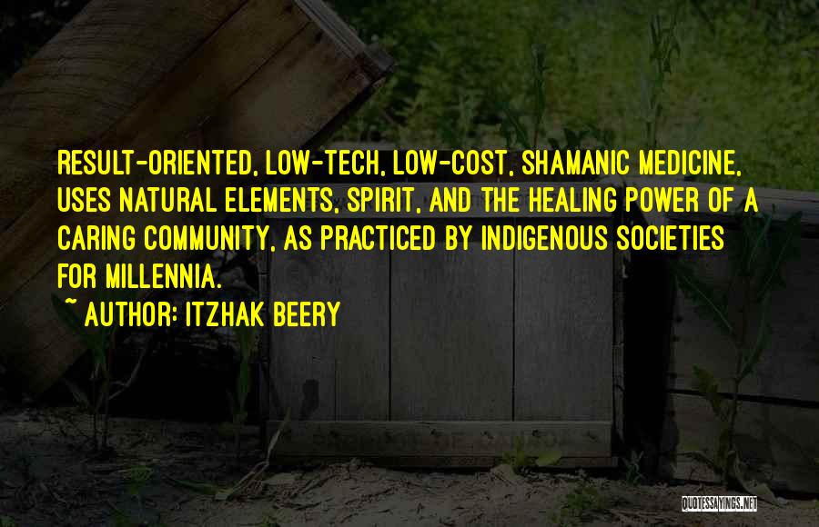 Itzhak Beery Quotes: Result-oriented, Low-tech, Low-cost, Shamanic Medicine, Uses Natural Elements, Spirit, And The Healing Power Of A Caring Community, As Practiced By