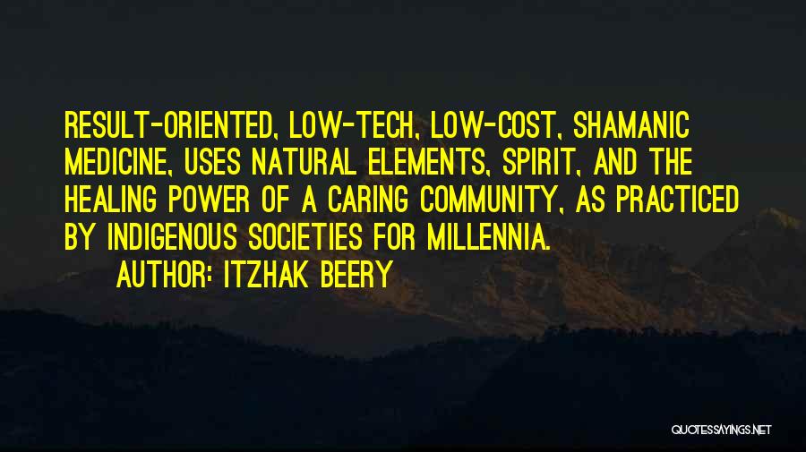 Itzhak Beery Quotes: Result-oriented, Low-tech, Low-cost, Shamanic Medicine, Uses Natural Elements, Spirit, And The Healing Power Of A Caring Community, As Practiced By