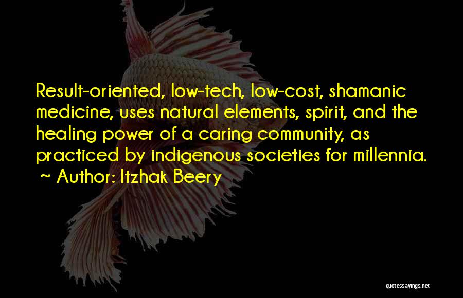 Itzhak Beery Quotes: Result-oriented, Low-tech, Low-cost, Shamanic Medicine, Uses Natural Elements, Spirit, And The Healing Power Of A Caring Community, As Practiced By