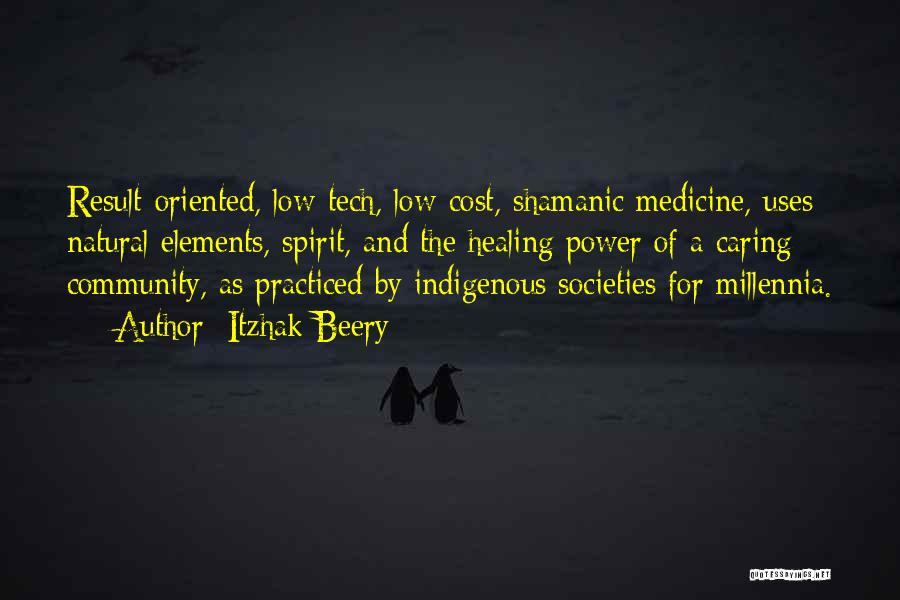 Itzhak Beery Quotes: Result-oriented, Low-tech, Low-cost, Shamanic Medicine, Uses Natural Elements, Spirit, And The Healing Power Of A Caring Community, As Practiced By