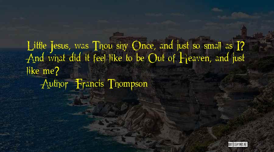 Francis Thompson Quotes: Little Jesus, Was Thou Shy Once, And Just So Small As I? And What Did It Feel Like To Be