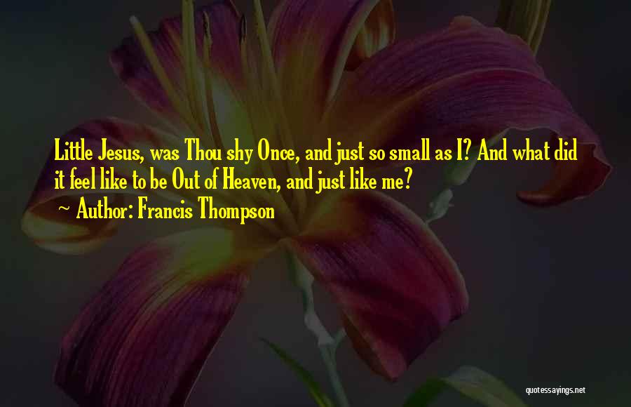 Francis Thompson Quotes: Little Jesus, Was Thou Shy Once, And Just So Small As I? And What Did It Feel Like To Be