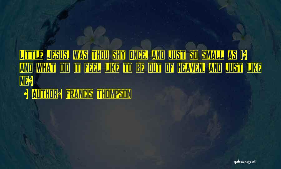 Francis Thompson Quotes: Little Jesus, Was Thou Shy Once, And Just So Small As I? And What Did It Feel Like To Be