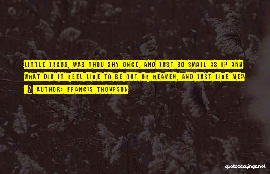 Francis Thompson Quotes: Little Jesus, Was Thou Shy Once, And Just So Small As I? And What Did It Feel Like To Be