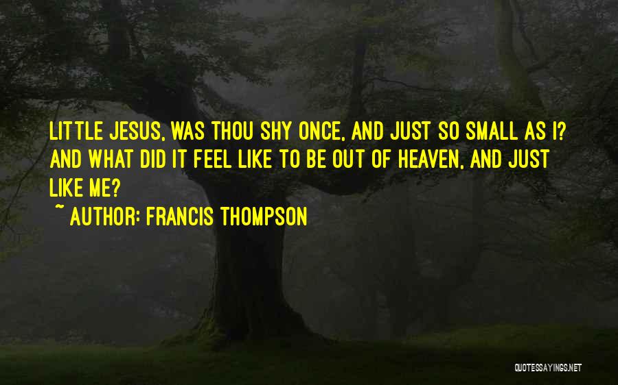 Francis Thompson Quotes: Little Jesus, Was Thou Shy Once, And Just So Small As I? And What Did It Feel Like To Be