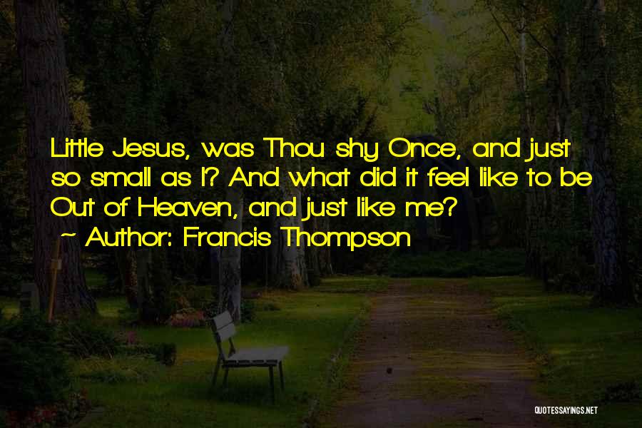 Francis Thompson Quotes: Little Jesus, Was Thou Shy Once, And Just So Small As I? And What Did It Feel Like To Be