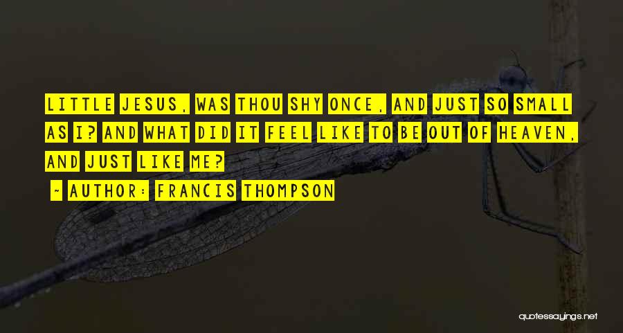 Francis Thompson Quotes: Little Jesus, Was Thou Shy Once, And Just So Small As I? And What Did It Feel Like To Be