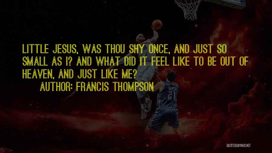 Francis Thompson Quotes: Little Jesus, Was Thou Shy Once, And Just So Small As I? And What Did It Feel Like To Be