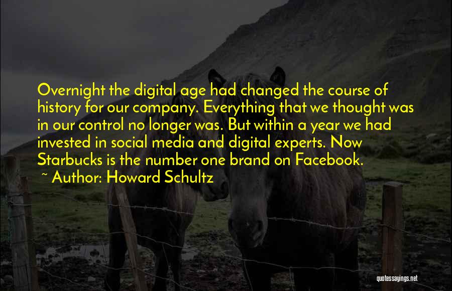 Howard Schultz Quotes: Overnight The Digital Age Had Changed The Course Of History For Our Company. Everything That We Thought Was In Our