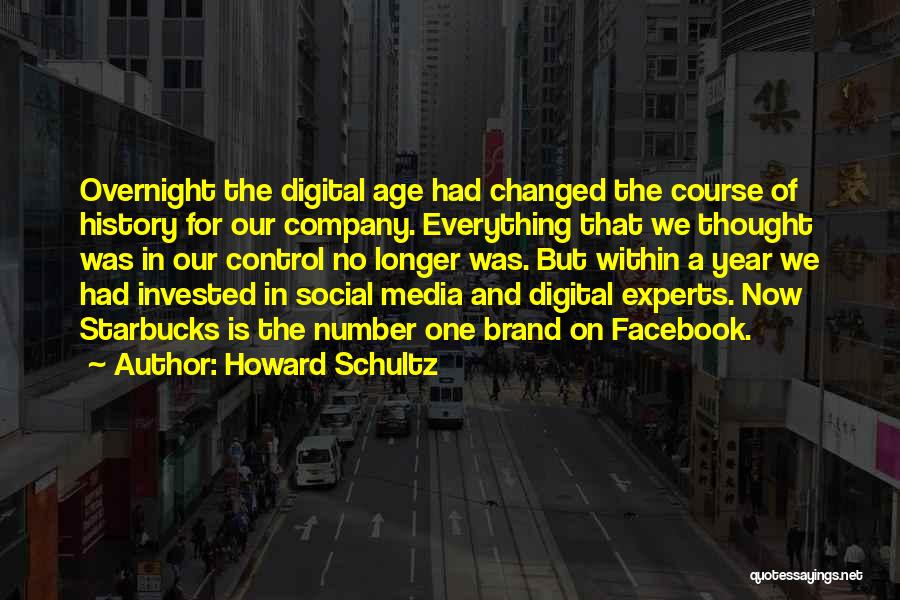 Howard Schultz Quotes: Overnight The Digital Age Had Changed The Course Of History For Our Company. Everything That We Thought Was In Our