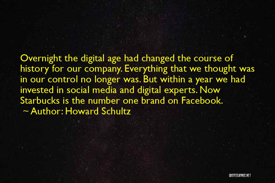 Howard Schultz Quotes: Overnight The Digital Age Had Changed The Course Of History For Our Company. Everything That We Thought Was In Our