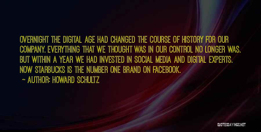 Howard Schultz Quotes: Overnight The Digital Age Had Changed The Course Of History For Our Company. Everything That We Thought Was In Our