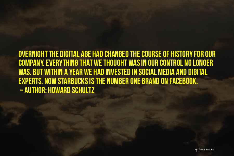 Howard Schultz Quotes: Overnight The Digital Age Had Changed The Course Of History For Our Company. Everything That We Thought Was In Our