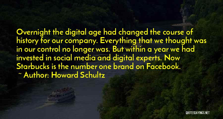 Howard Schultz Quotes: Overnight The Digital Age Had Changed The Course Of History For Our Company. Everything That We Thought Was In Our