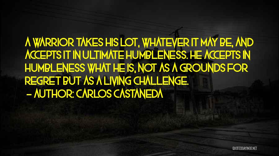 Carlos Castaneda Quotes: A Warrior Takes His Lot, Whatever It May Be, And Accepts It In Ultimate Humbleness. He Accepts In Humbleness What