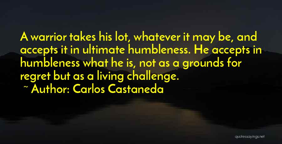 Carlos Castaneda Quotes: A Warrior Takes His Lot, Whatever It May Be, And Accepts It In Ultimate Humbleness. He Accepts In Humbleness What