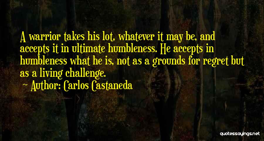 Carlos Castaneda Quotes: A Warrior Takes His Lot, Whatever It May Be, And Accepts It In Ultimate Humbleness. He Accepts In Humbleness What