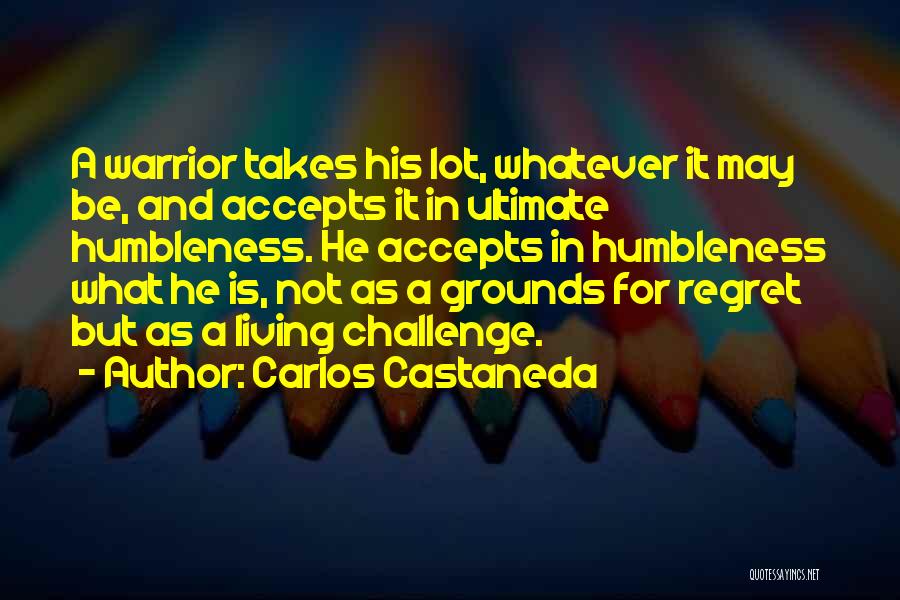 Carlos Castaneda Quotes: A Warrior Takes His Lot, Whatever It May Be, And Accepts It In Ultimate Humbleness. He Accepts In Humbleness What