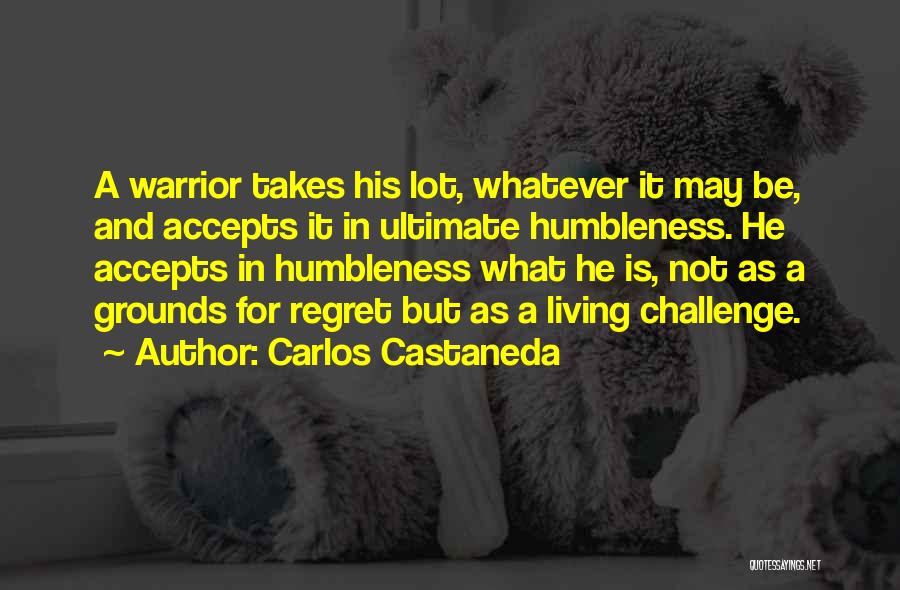 Carlos Castaneda Quotes: A Warrior Takes His Lot, Whatever It May Be, And Accepts It In Ultimate Humbleness. He Accepts In Humbleness What