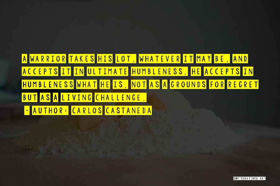 Carlos Castaneda Quotes: A Warrior Takes His Lot, Whatever It May Be, And Accepts It In Ultimate Humbleness. He Accepts In Humbleness What