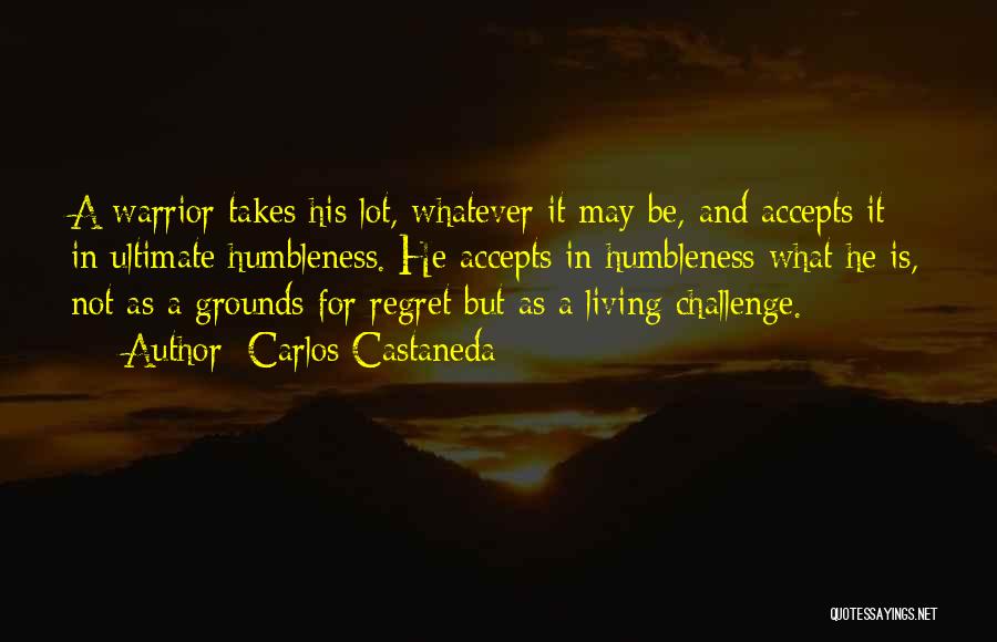 Carlos Castaneda Quotes: A Warrior Takes His Lot, Whatever It May Be, And Accepts It In Ultimate Humbleness. He Accepts In Humbleness What