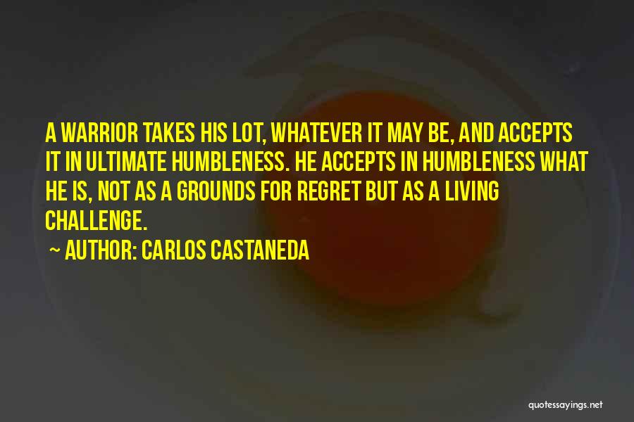 Carlos Castaneda Quotes: A Warrior Takes His Lot, Whatever It May Be, And Accepts It In Ultimate Humbleness. He Accepts In Humbleness What