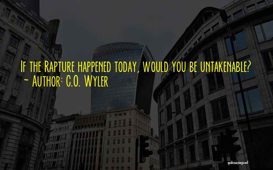 C.O. Wyler Quotes: If The Rapture Happened Today, Would You Be Untakenable?
