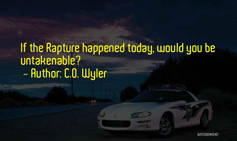 C.O. Wyler Quotes: If The Rapture Happened Today, Would You Be Untakenable?