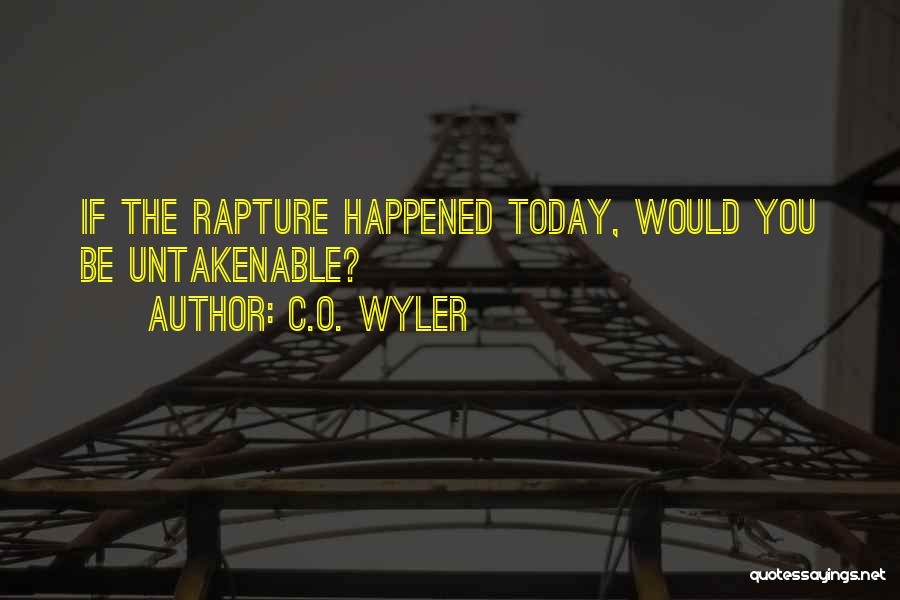 C.O. Wyler Quotes: If The Rapture Happened Today, Would You Be Untakenable?