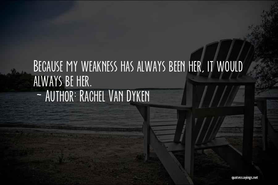 Rachel Van Dyken Quotes: Because My Weakness Has Always Been Her, It Would Always Be Her.