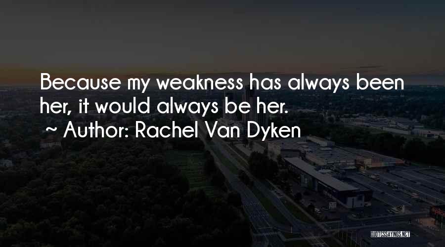 Rachel Van Dyken Quotes: Because My Weakness Has Always Been Her, It Would Always Be Her.