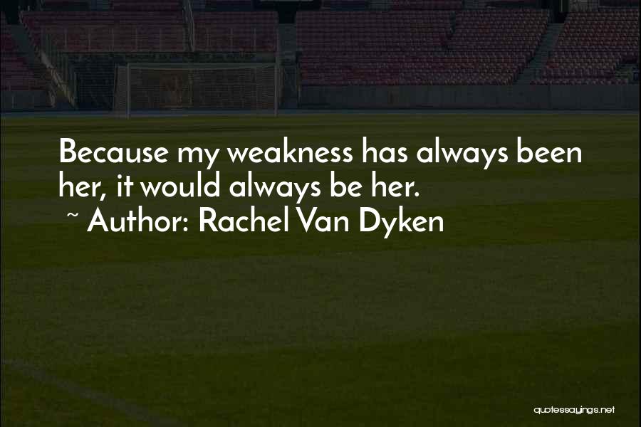Rachel Van Dyken Quotes: Because My Weakness Has Always Been Her, It Would Always Be Her.