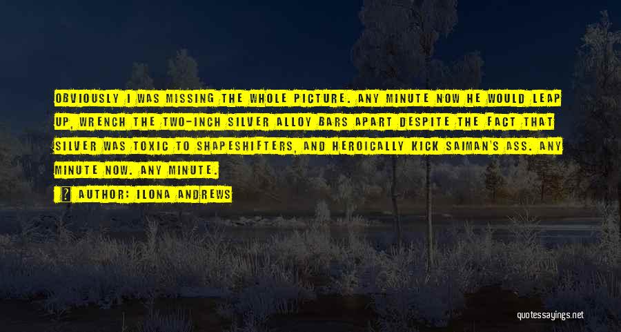 Ilona Andrews Quotes: Obviously I Was Missing The Whole Picture. Any Minute Now He Would Leap Up, Wrench The Two-inch Silver Alloy Bars