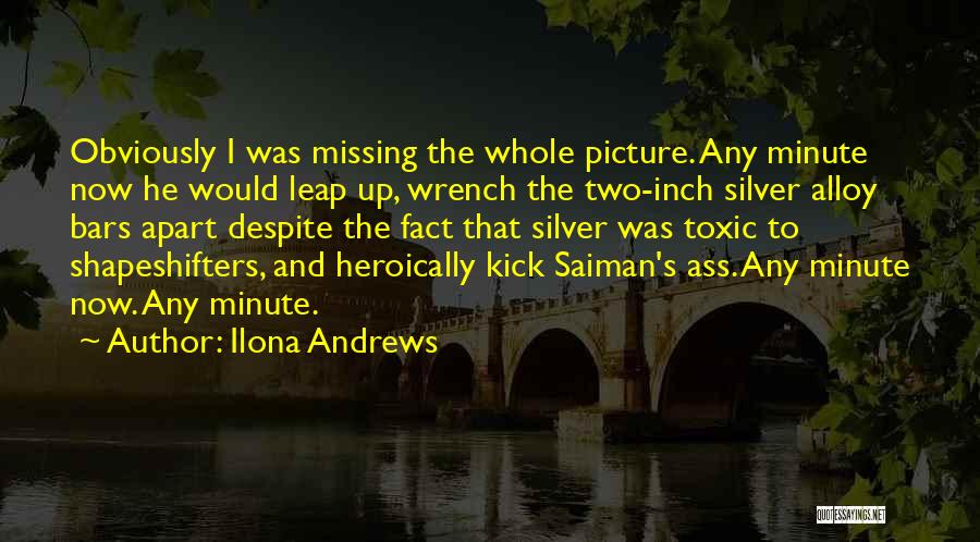 Ilona Andrews Quotes: Obviously I Was Missing The Whole Picture. Any Minute Now He Would Leap Up, Wrench The Two-inch Silver Alloy Bars