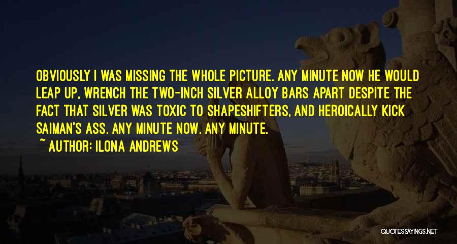 Ilona Andrews Quotes: Obviously I Was Missing The Whole Picture. Any Minute Now He Would Leap Up, Wrench The Two-inch Silver Alloy Bars