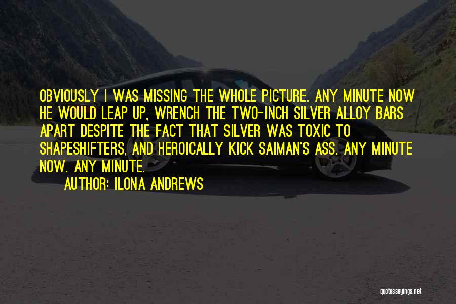 Ilona Andrews Quotes: Obviously I Was Missing The Whole Picture. Any Minute Now He Would Leap Up, Wrench The Two-inch Silver Alloy Bars