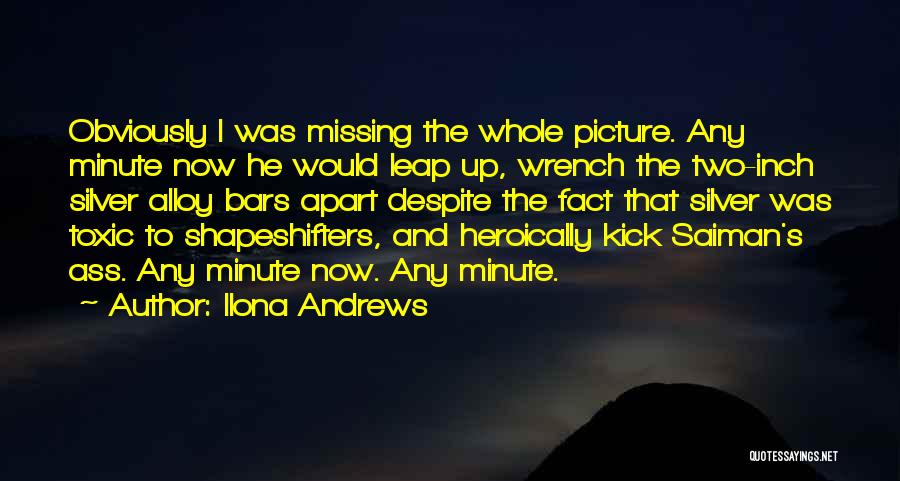 Ilona Andrews Quotes: Obviously I Was Missing The Whole Picture. Any Minute Now He Would Leap Up, Wrench The Two-inch Silver Alloy Bars