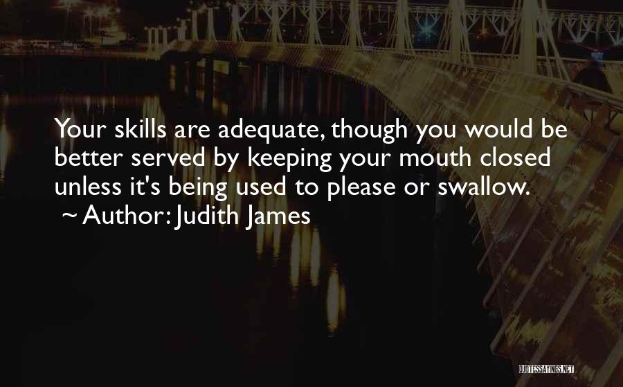 Judith James Quotes: Your Skills Are Adequate, Though You Would Be Better Served By Keeping Your Mouth Closed Unless It's Being Used To