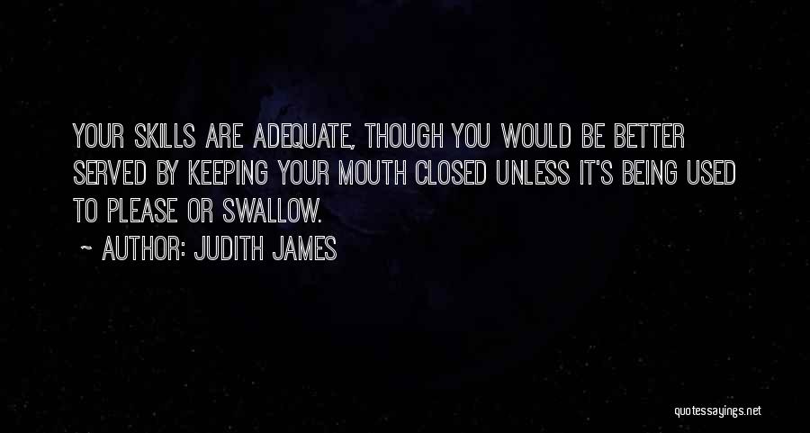 Judith James Quotes: Your Skills Are Adequate, Though You Would Be Better Served By Keeping Your Mouth Closed Unless It's Being Used To