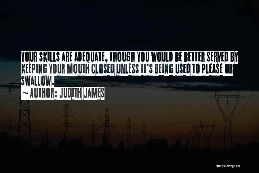 Judith James Quotes: Your Skills Are Adequate, Though You Would Be Better Served By Keeping Your Mouth Closed Unless It's Being Used To