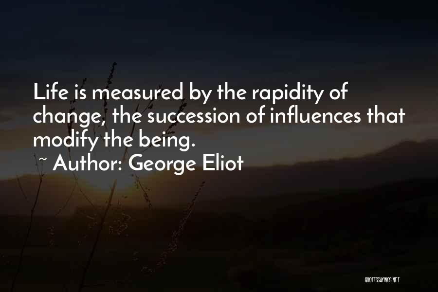 George Eliot Quotes: Life Is Measured By The Rapidity Of Change, The Succession Of Influences That Modify The Being.