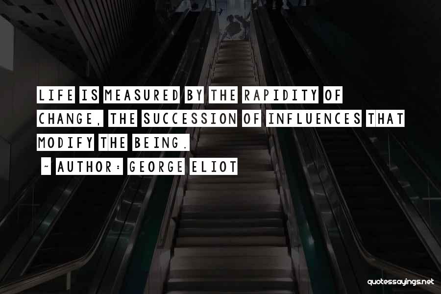 George Eliot Quotes: Life Is Measured By The Rapidity Of Change, The Succession Of Influences That Modify The Being.