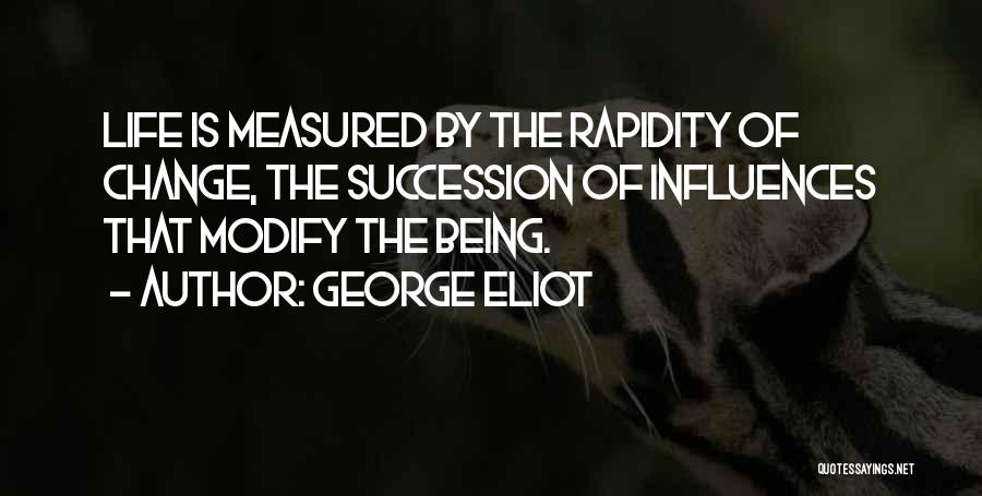 George Eliot Quotes: Life Is Measured By The Rapidity Of Change, The Succession Of Influences That Modify The Being.