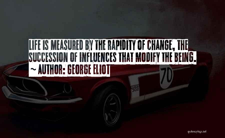 George Eliot Quotes: Life Is Measured By The Rapidity Of Change, The Succession Of Influences That Modify The Being.