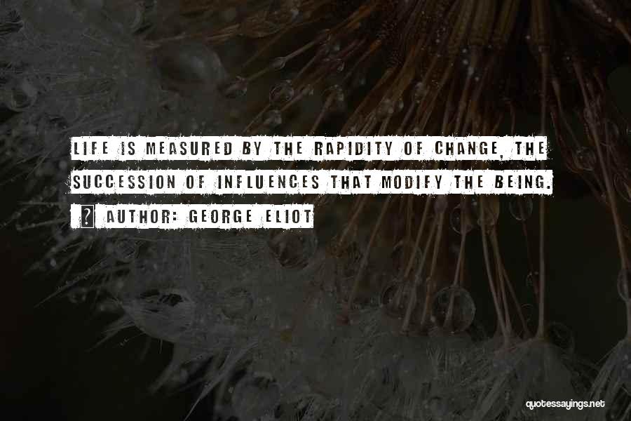 George Eliot Quotes: Life Is Measured By The Rapidity Of Change, The Succession Of Influences That Modify The Being.