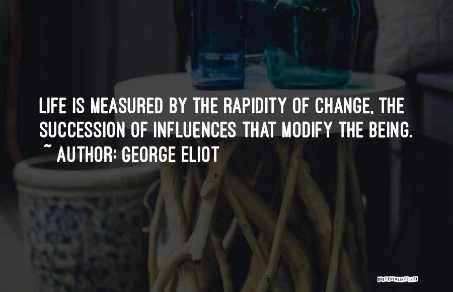 George Eliot Quotes: Life Is Measured By The Rapidity Of Change, The Succession Of Influences That Modify The Being.